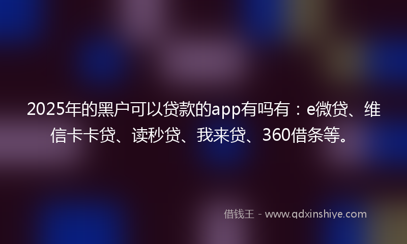 2025年的黑户可以贷款的app有吗有：e微贷、维信卡卡贷、读秒贷、我来贷、360借条等。