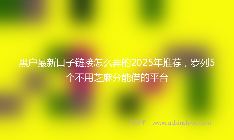 黑户最新口子链接怎么弄的2025年推荐，罗列5个不用芝麻分能借的平台