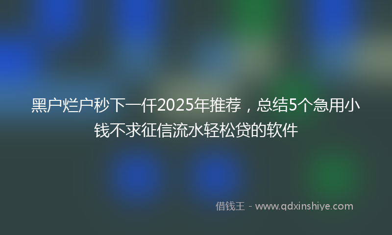 黑户烂户秒下一仟2025年推荐，总结5个急用小钱不求征信流水轻松贷的软件
