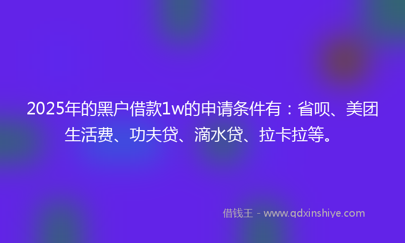 2025年的黑户借款1w的申请条件有:省呗、美团生活费、功夫贷、滴水贷、拉卡拉等。