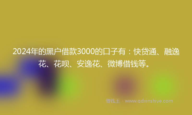 2024年的黑户借款3000的口子有：快贷通、融逸花、花呗、安逸花、微博借钱等。