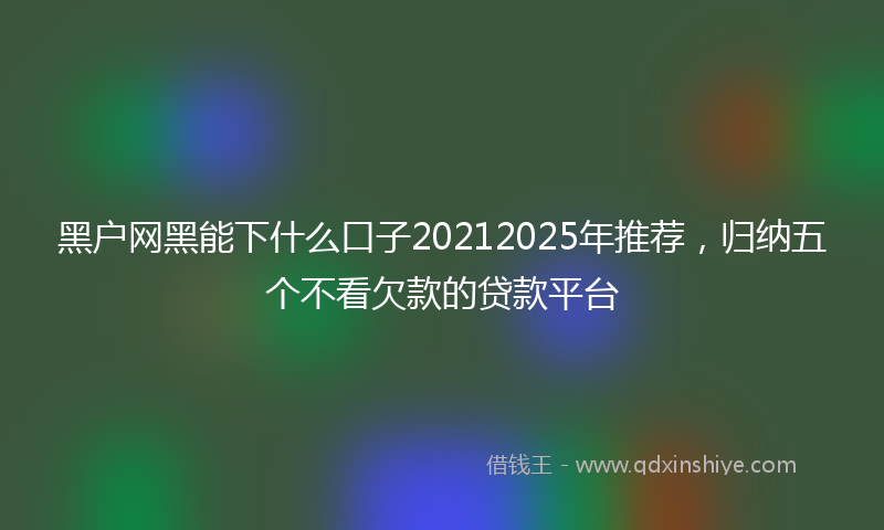 黑户网黑能下什么口子20212025年推荐，归纳五个不看欠款的贷款平台