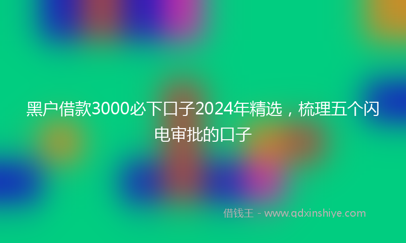 黑户借款3000必下口子2024年精选，梳理五个闪电审批的口子