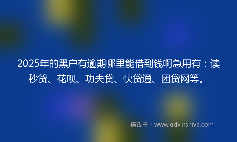 2025年的黑户有逾期哪里能借到钱啊急用有：读秒贷、花呗、功夫贷、快贷通、团贷网等。