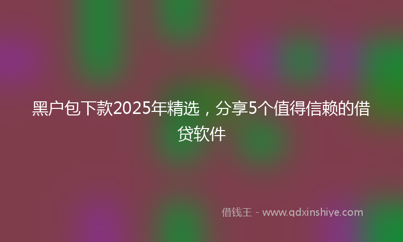 黑户包下款2025年精选，分享5个值得信赖的借贷软件