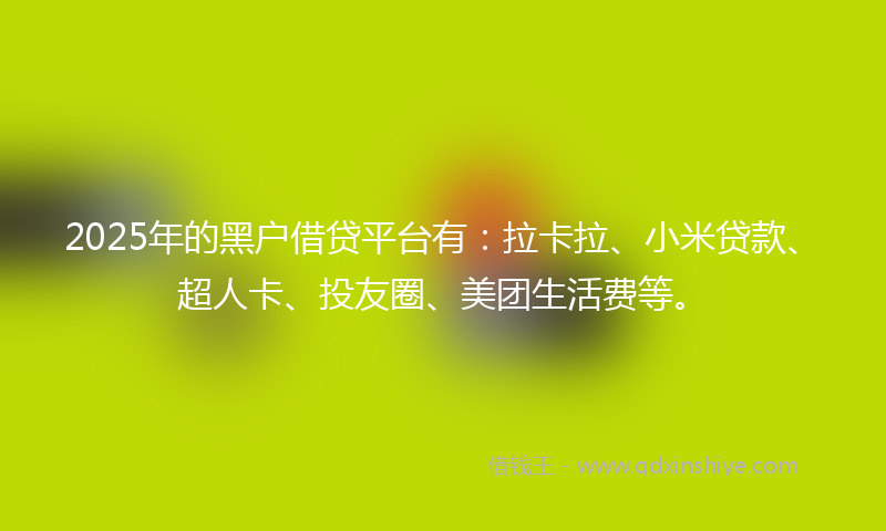 2025年的黑户借贷平台有：拉卡拉、小米贷款、超人卡、投友圈、美团生活费等。