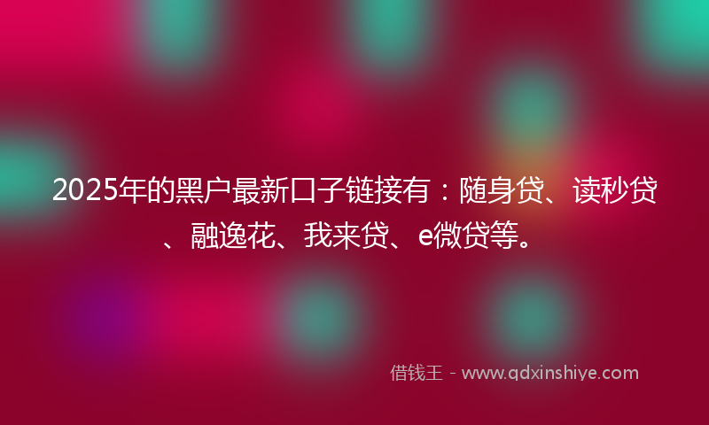 2025年的黑户最新口子链接有：随身贷、读秒贷、融逸花、我来贷、e微贷等。