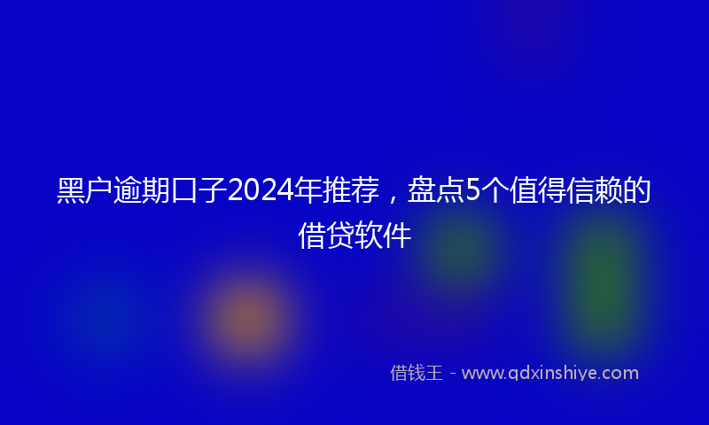 黑户逾期口子2024年推荐，盘点5个值得信赖的借贷软件