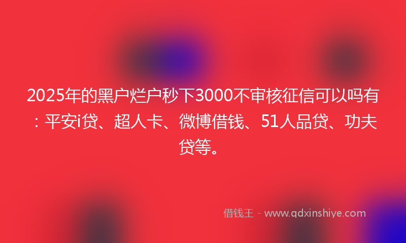 2025年的黑户烂户秒下3000不审核征信可以吗有：平安i贷、超人卡、微博借钱、51人品贷、功夫贷等。