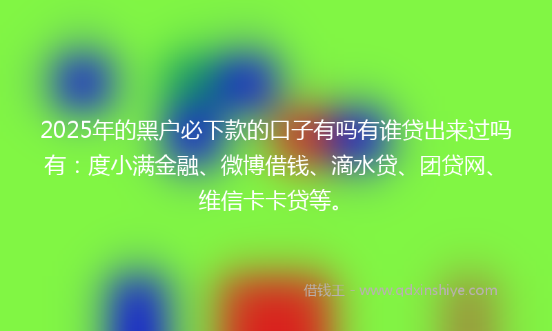 2025年的黑户必下款的口子有吗有谁贷出来过吗有：度小满金融、微博借钱、滴水贷、团贷网、维信卡卡贷等。