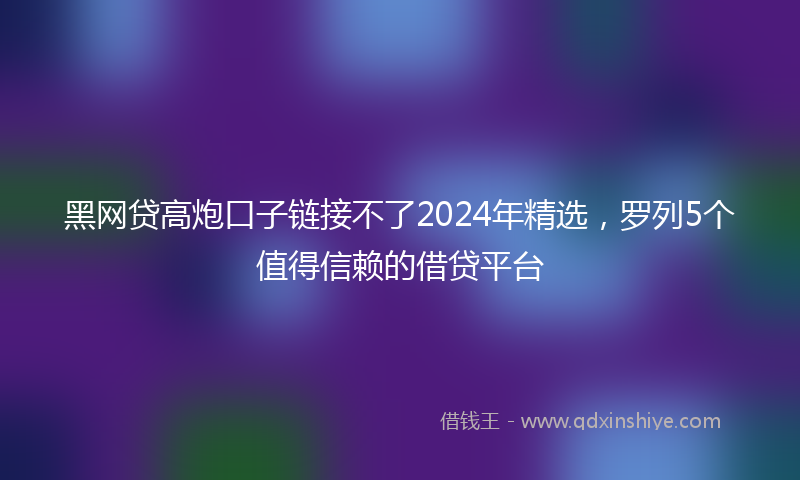 黑网贷高炮口子链接不了2024年精选，罗列5个值得信赖的借贷平台