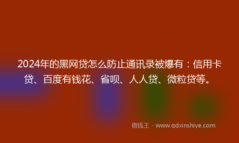 2024年的黑网贷怎么防止通讯录被爆有：信用卡贷、百度有钱花、省呗、人人贷、微粒贷等。