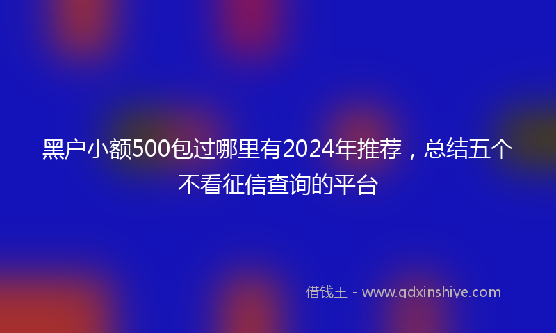 黑户小额500包过哪里有2024年推荐，总结五个不看征信查询的平台