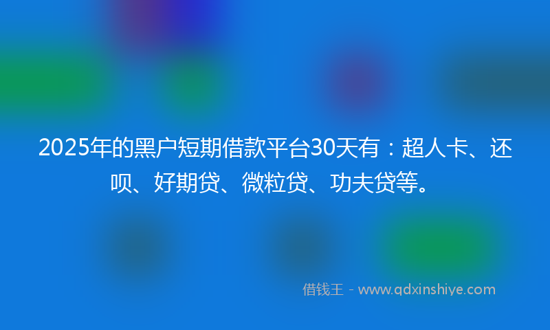 2025年的黑户短期借款平台30天有：超人卡、还呗、好期贷、微粒贷、功夫贷等。