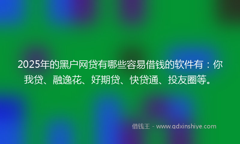 2025年的黑户网贷有哪些容易借钱的软件有：你我贷、融逸花、好期贷、快贷通、投友圈等。