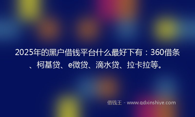 2025年的黑户借钱平台什么最好下有：360借条、柯基贷、e微贷、滴水贷、拉卡拉等。
