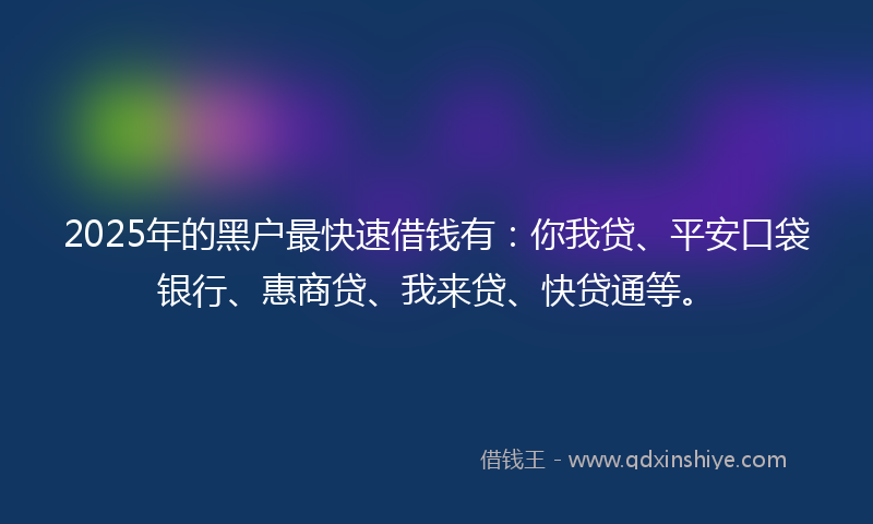 2025年的黑户最快速借钱有：你我贷、平安口袋银行、惠商贷、我来贷、快贷通等。