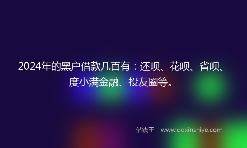 2024年的黑户借款几百有：还呗、花呗、省呗、度小满金融、投友圈等。