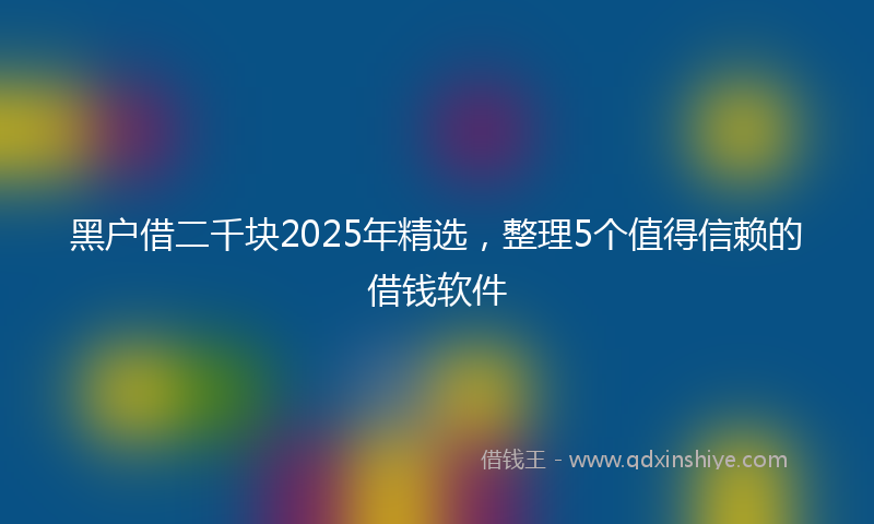黑户借二千块2025年精选，整理5个值得信赖的借钱软件