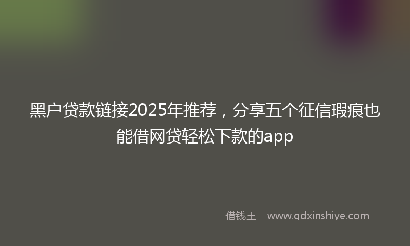 黑户贷款链接2025年推荐，分享五个征信瑕疵也能借网贷轻松下款的app