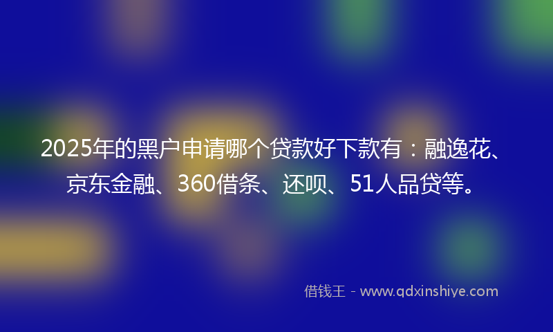 2025年的黑户申请哪个贷款好下款有：融逸花、京东金融、360借条、还呗、51人品贷等。