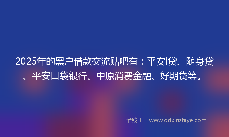 2025年的黑户借款交流贴吧有：平安i贷、随身贷、平安口袋银行、中原消费金融、好期贷等。