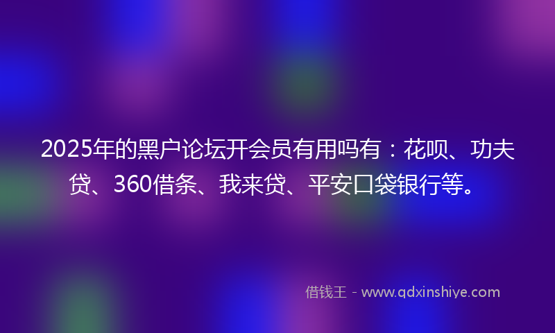 2025年的黑户论坛开会员有用吗有：花呗、功夫贷、360借条、我来贷、平安口袋银行等。