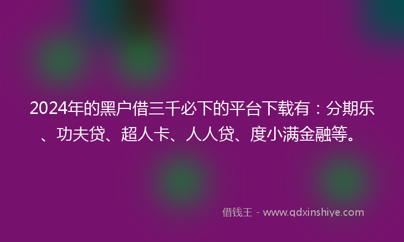 2024年的黑户借三千必下的平台下载有：分期乐、功夫贷、超人卡、人人贷、度小满金融等。