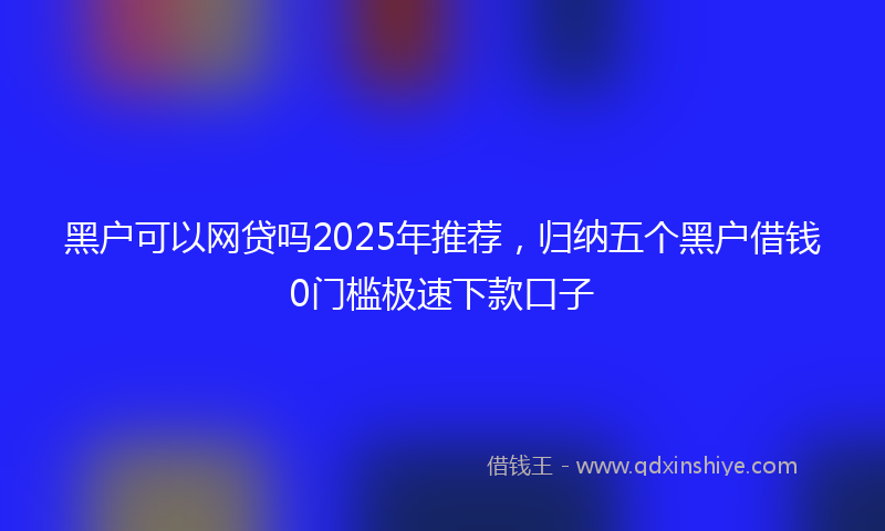 黑户可以网贷吗2025年推荐，归纳五个黑户借钱0门槛极速下款口子