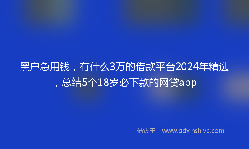 黑户急用钱，有什么3万的借款平台2024年精选，总结5个18岁必下款的网贷app