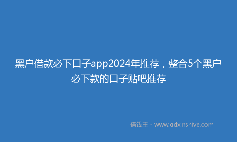 黑户借款必下口子app2024年推荐，整合5个黑户必下款的口子贴吧推荐