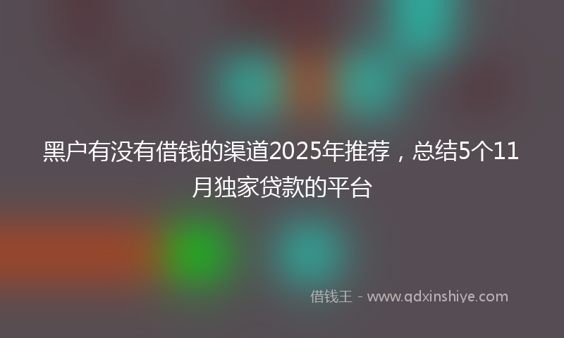 黑户有没有借钱的渠道2025年推荐，总结5个11月独家贷款的平台
