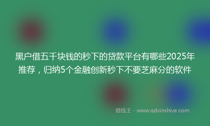 黑户借五千块钱的秒下的贷款平台有哪些2025年推荐，归纳5个金融创新秒下不要芝麻分的软件