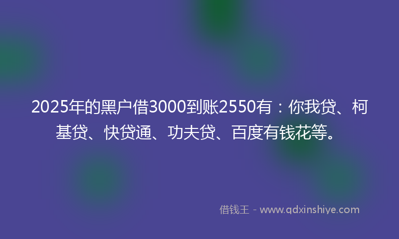 2025年的黑户借3000到账2550有：你我贷、柯基贷、快贷通、功夫贷、百度有钱花等。