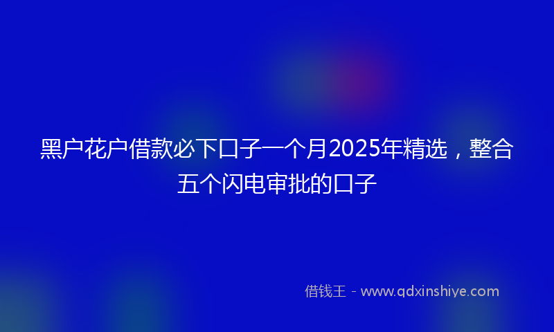 黑户花户借款必下口子一个月2025年精选，整合五个闪电审批的口子