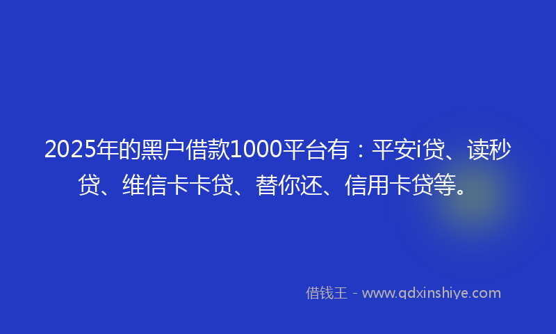 2025年的黑户借款1000平台有：平安i贷、读秒贷、维信卡卡贷、替你还、信用卡贷等。
