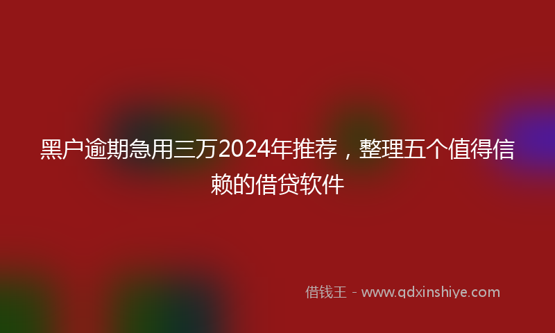 黑户逾期急用三万2024年推荐，整理五个值得信赖的借贷软件