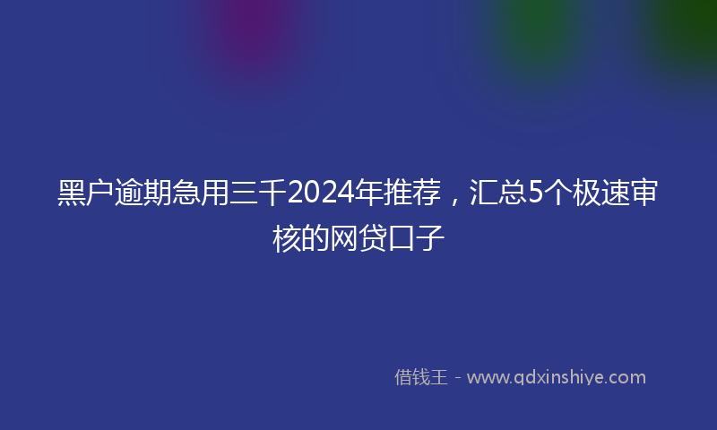 黑户逾期急用三千2024年推荐，汇总5个极速审核的网贷口子