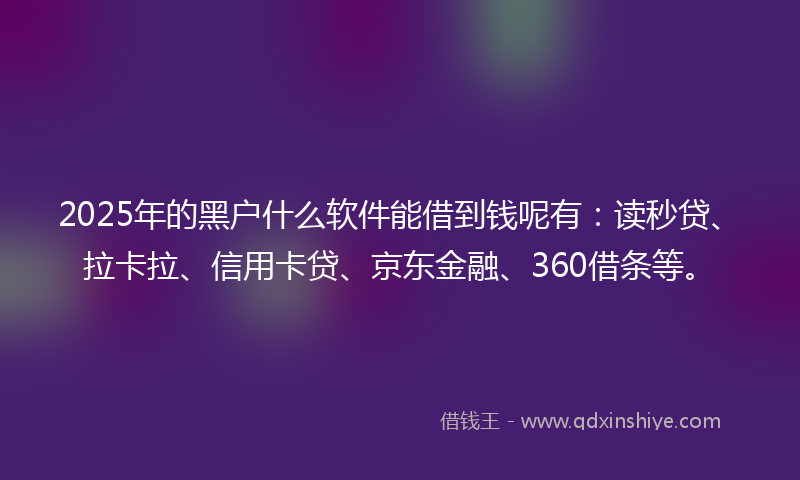 2025年的黑户什么软件能借到钱呢有：读秒贷、拉卡拉、信用卡贷、京东金融、360借条等。