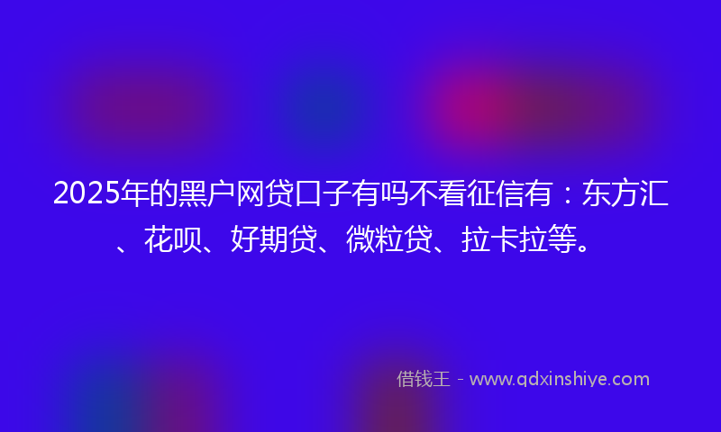 2025年的黑户网贷口子有吗不看征信有：东方汇、花呗、好期贷、微粒贷、拉卡拉等。