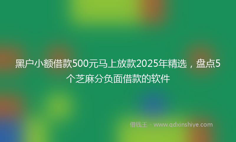 黑户小额借款500元马上放款2025年精选，盘点5个芝麻分负面借款的软件