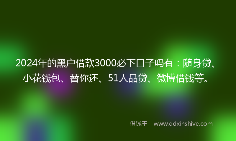 2024年的黑户借款3000必下口子吗有：随身贷、小花钱包、替你还、51人品贷、微博借钱等。
