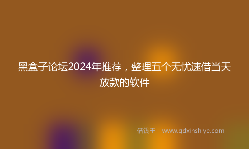 黑盒子论坛2024年推荐，整理五个无忧速借当天放款的软件