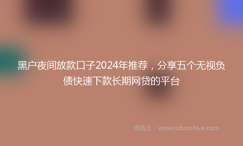 黑户夜间放款口子2024年推荐，分享五个无视负债快速下款长期网贷的平台