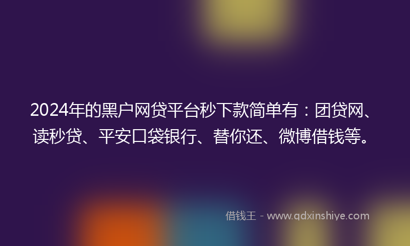 2024年的黑户网贷平台秒下款简单有：团贷网、读秒贷、平安口袋银行、替你还、微博借钱等。