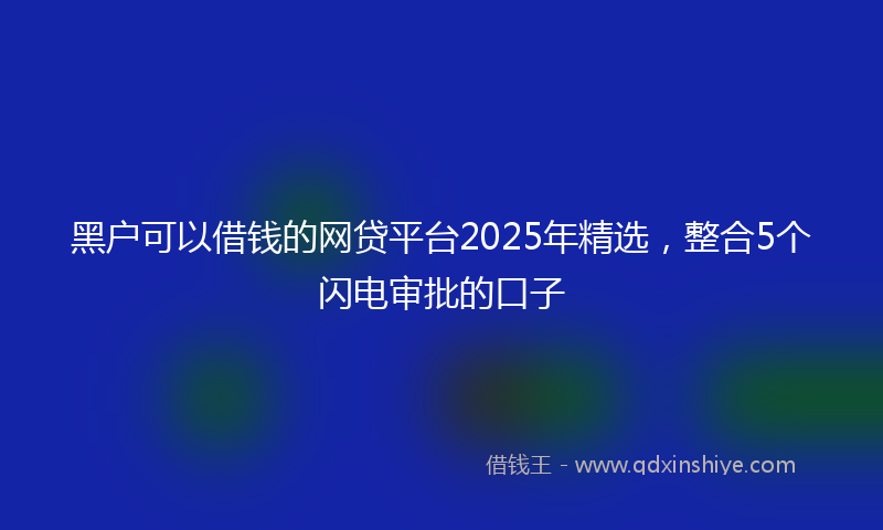 黑户可以借钱的网贷平台2025年精选，整合5个闪电审批的口子
