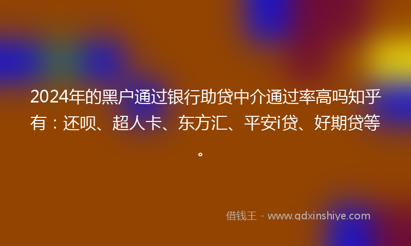 2024年的黑户通过银行助贷中介通过率高吗知乎有：还呗、超人卡、东方汇、平安i贷、好期贷等。