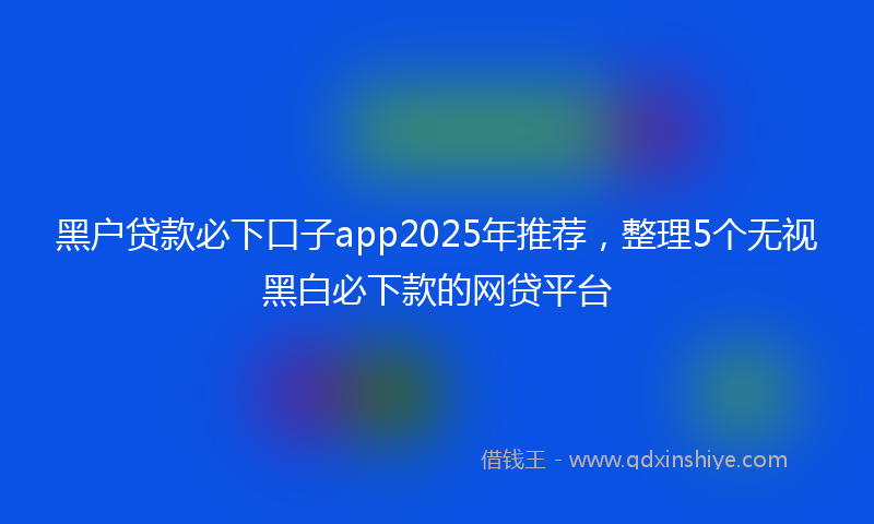 黑户贷款必下口子app2025年推荐，整理5个无视黑白必下款的网贷平台
