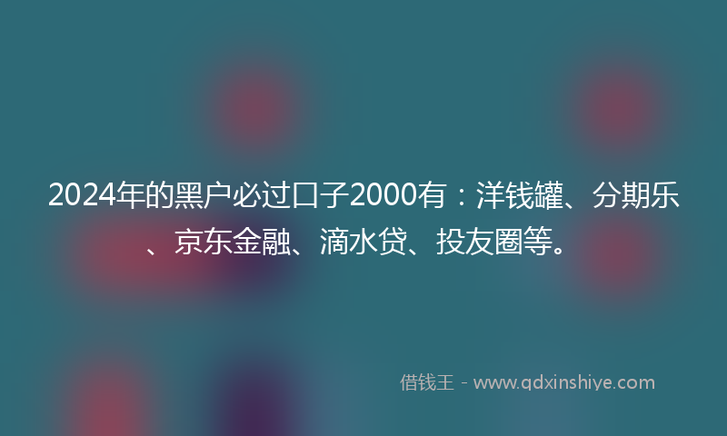 2024年的黑户必过口子2000有：洋钱罐、分期乐、京东金融、滴水贷、投友圈等。