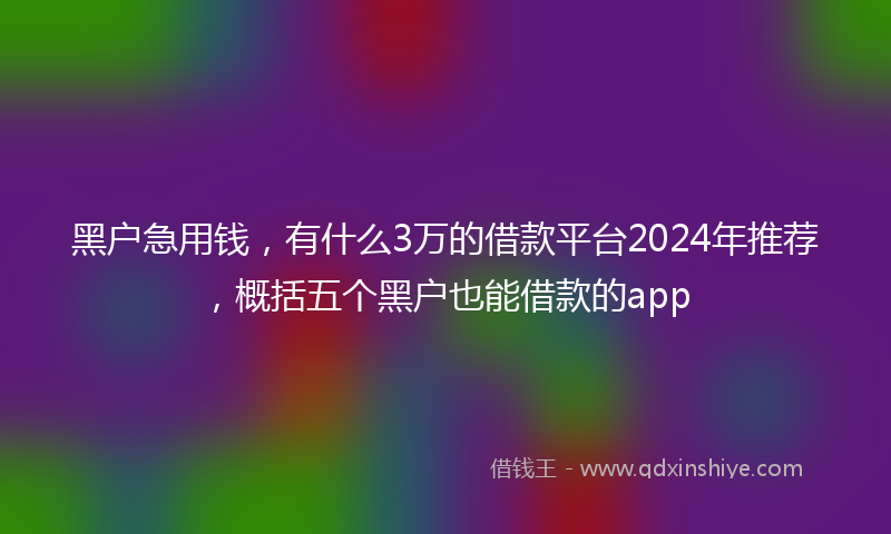 黑户急用钱，有什么3万的借款平台2024年推荐，概括五个黑户也能借款的app